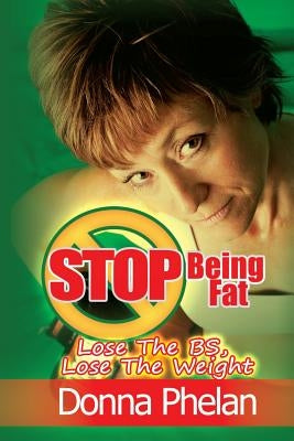Stop Being Fat: Lose The BS, Lose The Weight by Phelan, Donna