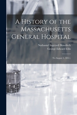 A History of the Massachusetts General Hospital: (To August 5, 1851.) by Bowditch, Nathaniel Ingersoll
