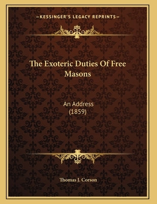 The Exoteric Duties Of Free Masons: An Address (1859) by Corson, Thomas J.