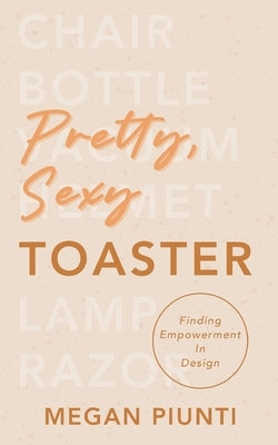 Pretty, Sexy Toaster: Finding Empowerment in Design by Piunti, Megan