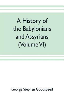 A history of the Babylonians and Assyrians (Volume VI) by Stephen Goodspeed, George