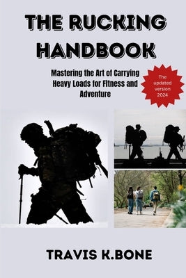 The Rucking Handbook: Mastering the Art of Carrying Heavy Loads for Fitness and Adventure by K. Bone, Travis