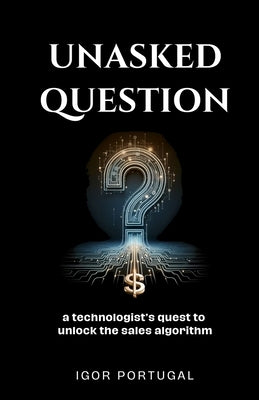 Unasked Question: A technologist's quest to unlock the sales algorithm. by Portugal, Igor