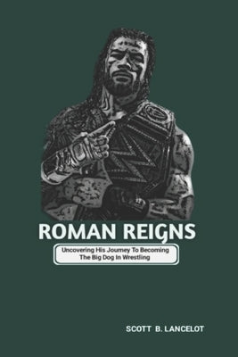 Roman Reigns: Uncovering His Journey To Becoming The Big Dog In Wrestling by B. Lancelot, Scott