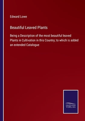 Beautiful Leaved Plants: Being a Description of the most beautiful leaved Plants in Cultivation in this Country; to which is added an extended by Lowe, Edward