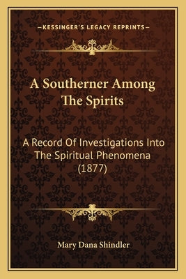 A Southerner Among The Spirits: A Record Of Investigations Into The Spiritual Phenomena (1877) by Shindler, Mary Dana