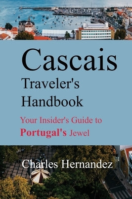 Cascais Traveler's Handbook: Your Insider's Guide to Portugal's Jewel by Hernandez, Charles