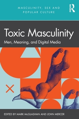 Toxic Masculinity: Men, Meaning, and Digital Media by Mercer, John