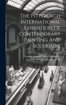 The Pittsburgh International Exhibition Of Contemporary Painting And Sculpture by Carnegie Institute Museum of Art