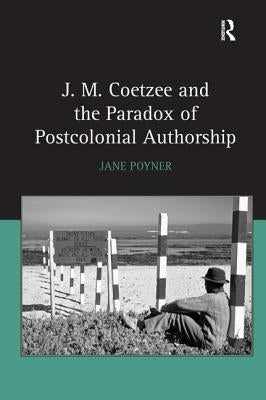 J.M. Coetzee and the Paradox of Postcolonial Authorship by Poyner, Jane