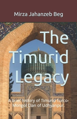 The Timurid Legacy: A brief history of Timurid Turco-Mongol Clan of Udhyanpur. by Beg, Mirza Jahanzeb