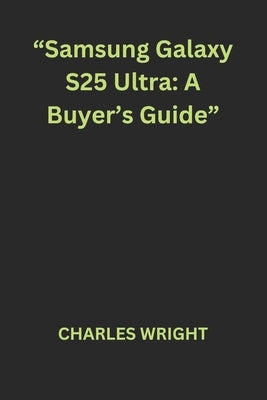 "Samsung Galaxy S25 Ultra: A Buyer's Guide" by Wright, Charles