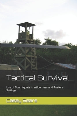 Tactical Survival: Use of Tourniquets in Wilderness and Austere Settings by Sears, Casey