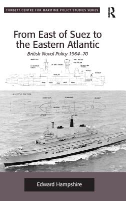 From East of Suez to the Eastern Atlantic: British Naval Policy 1964-70 by Hampshire, Edward