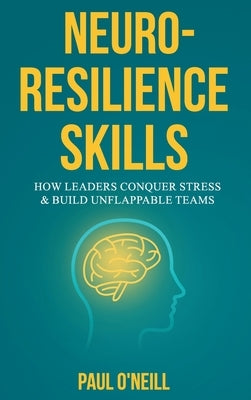 Neuro-Resilience Skills: How Leaders Conquer Stress & Build Unflappable Teams by O'Neill, Paul