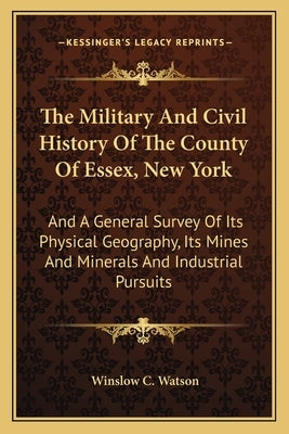 The Military and Civil History of the County of Essex, New York: And a General Survey of Its Physical Geography, Its Mines and Minerals and Industrial by Watson, Winslow C.