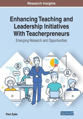 Enhancing Teaching and Leadership Initiatives With Teacherpreneurs: Emerging Research and Opportunities by Epler, Pam