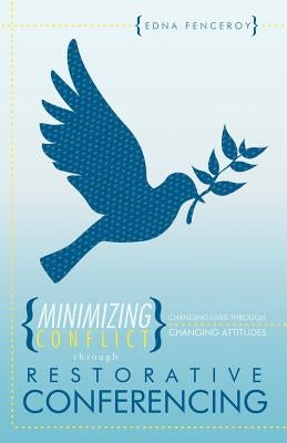 Minimizing Conflict Through Restorative Conferencing: Changing Lives Through Changing Attitudes by Fenceroy, Edna