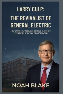 Larry Culp: The Revivalist of General Electric: How Larry Culp Reshaped General Electric's Future with Strategic Transformation by Blake, Noah
