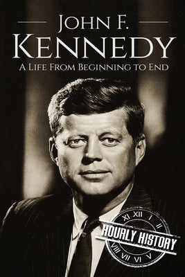 John F. Kennedy: A Life From Beginning to End by History, Hourly