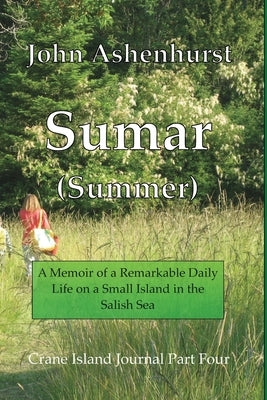 Sumar (Summer): A Memoir of A Remarkable Daily Life on A Small Island in the Salish Sea Part Four by Ashenhurst, John