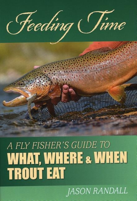 Feeding Time: A Fly Fisher's Guide to What, Where, and When Trout Eat by Randall, Jason