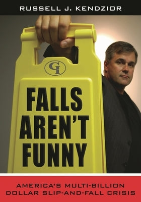 Falls Aren't Funny: America's Multi-Billion Dollar Slip-and-Fall Crisis by Kendzior, Russell J.