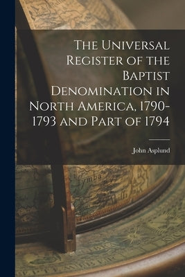 The Universal Register of the Baptist Denomination in North America, 1790-1793 and Part of 1794 by Asplund, John