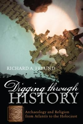 Digging through History: Archaeology and Religion from Atlantis to the Holocaust by Freund, Richard A.