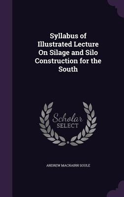 Syllabus of Illustrated Lecture On Silage and Silo Construction for the South by Soule, Andrew Macnairn