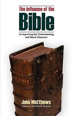 The Influence of the Bible in Improving the Understanding and Moral Character by Matthews, John