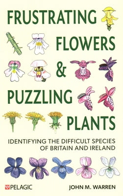 Frustrating Flowers and Puzzling Plants: Identifying the Difficult Species of Britain and Ireland by Warren, John M.