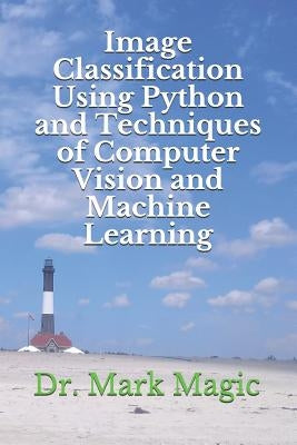 Image Classification Using Python and Techniques of Computer Vision and Machine Learning by Magic, John