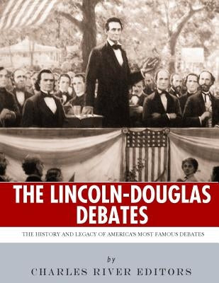 The Lincoln-Douglas Debates: The History and Legacy of America's Most Famous Debates by Charles River Editors