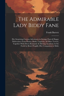 The Admirable Lady Biddy Fane: Her Surprising Curious Adventures in Strange Parts & Happy Deliverance From Pirates, Battle, Captivity, & Other Terror by Barrett, Frank