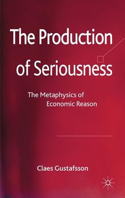 The Production of Seriousness: The Metaphysics of Economic Reason by Gustafsson, C.