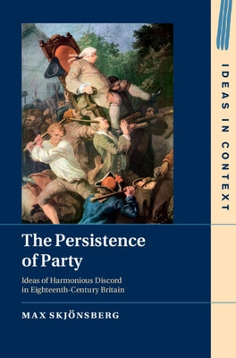 The Persistence of Party: Ideas of Harmonious Discord in Eighteenth-Century Britain by Skjönsberg, Max