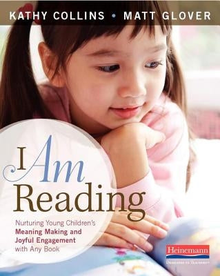 I Am Reading: Nurturing Young Children's Meaning Making and Joyful Engagement with Any Book by Collins, Kathy