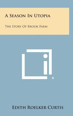 A Season in Utopia: The Story of Brook Farm by Curtis, Edith Roelker