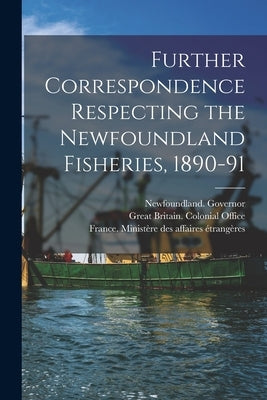 Further Correspondence Respecting the Newfoundland Fisheries, 1890-91 [microform] by Newfoundland Governor
