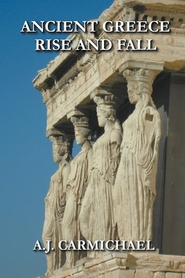 Ancient Greece, Rise and Fall by Carmichael, A. J.