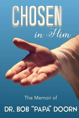 Chosen in Him: The Memoir of Bob "Papa" Doorn by Doorn, Robert a.