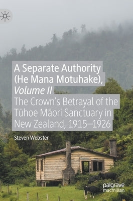 A Separate Authority (He Mana Motuhake), Volume II: The Crown's Betrayal of the Tūhoe Māori Sanctuary in New Zealand, 1915-1926 by Webster, Steven