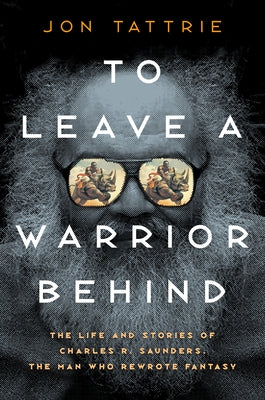 To Leave a Warrior Behind: The Life and Stories of Charles R. Saunders, the Man Who Rewrote Fantasy by Tattrie, Jon