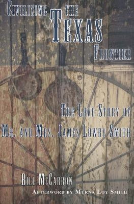 Civilizing the Texas Frontier: The Love Story of Mr. and Mrs. James Lowry Smith by McCarron, Bill