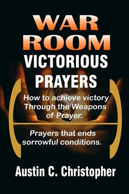 War Room Victorious Prayers: How to achieve victory by the weapons of prayer by Christopher, Austin C.