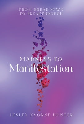 Madness to Manifestation: From Breakdown to Breakthrough by Hunter, Lesley Yvonne