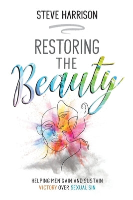 Restoring the Beauty: Helping Men Gain and Sustain Victory Over Sexual Sin by Harrison, Steve