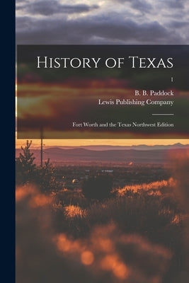 History of Texas: Fort Worth and the Texas Northwest Edition; 1 by Paddock, B. B. (Buckley B. ). 1844-1922