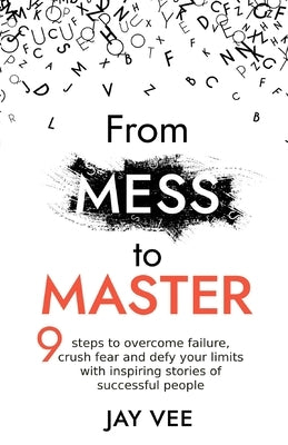 From Mess To Master: 9 Steps to Overcome Failure, Crush Fear and Defy Your Limits With Inspiring Stories of Successful People by Vee, Jay